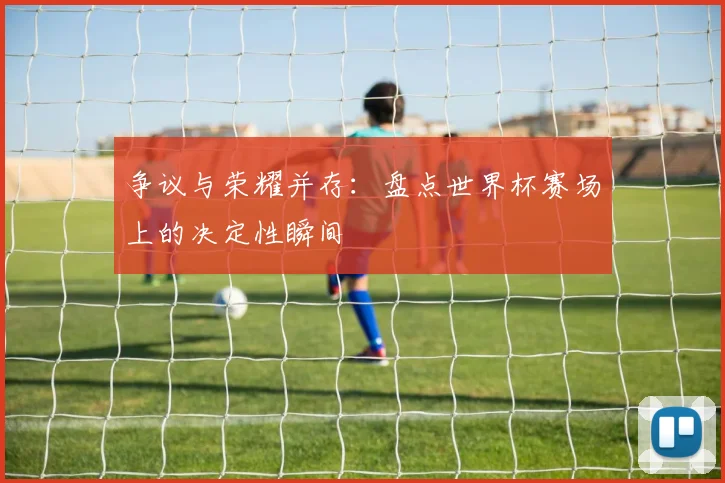 争议与荣耀并存:盘点世界杯赛场上的决定性瞬间
