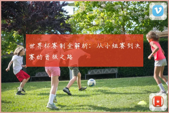 世界杯赛制全解析：从小组赛到决赛的晋级之路