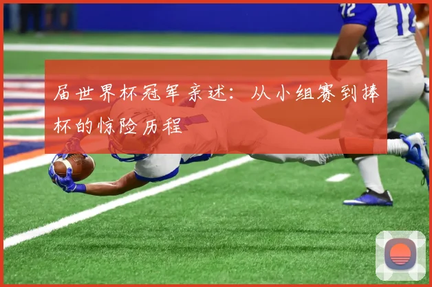 届世界杯冠军亲述:从小组赛到捧杯的惊险历程
