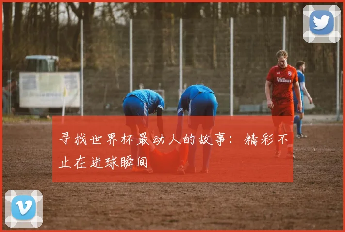 寻找世界杯最动人的故事:精彩不止在进球瞬间