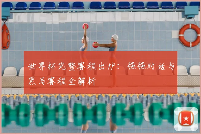 世界杯完整赛程出炉:强强对话与黑马赛程全解析