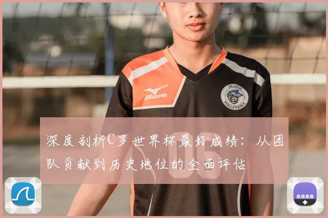 深度剖析C罗世界杯最好成绩:从团队贡献到历史地位的全面评估