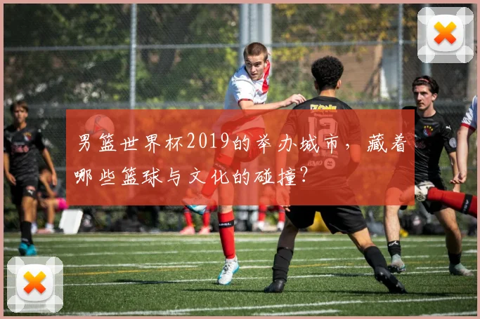 男篮世界杯2019的举办城市，藏着哪些篮球与文化的碰撞？