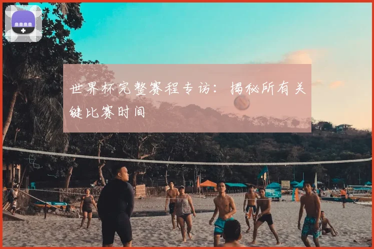 世界杯完整赛程专访：揭秘所有关键比赛时间