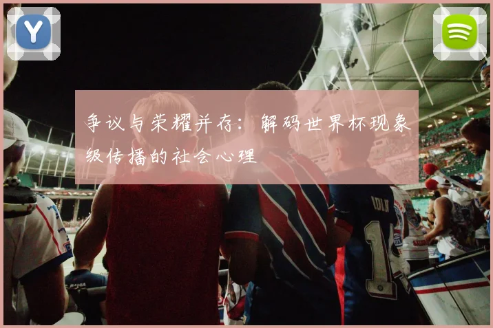 争议与荣耀并存：解码世界杯现象级传播的社会心理
