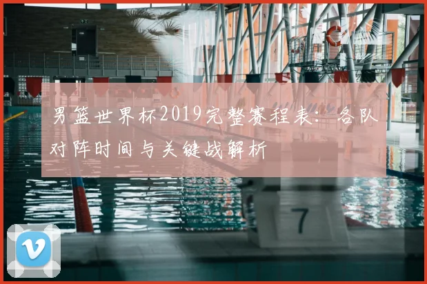 男篮世界杯2019完整赛程表：各队对阵时间与关键战解析