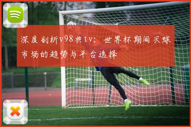 深度剖析v98典tv:世界杯期间买球市场的趋势与平台选择