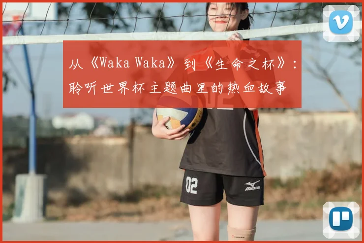 从《Waka Waka》到《生命之杯》：聆听世界杯主题曲里的热血故事