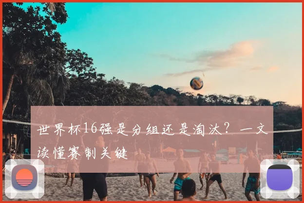 世界杯16强是分组还是淘汰?一文读懂赛制关键