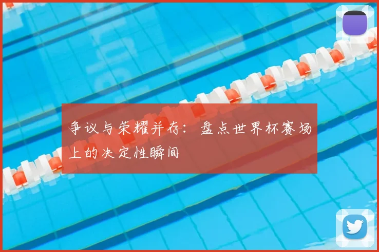 争议与荣耀并存:盘点世界杯赛场上的决定性瞬间