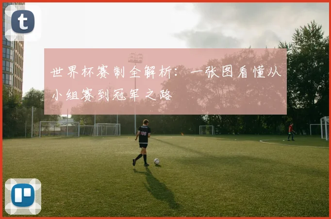 世界杯赛制全解析：一张图看懂从小组赛到冠军之路