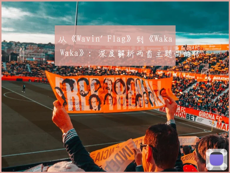 从《Wavin' Flag》到《Waka Waka》：深度解析两首主题曲的传播策略与社会反响