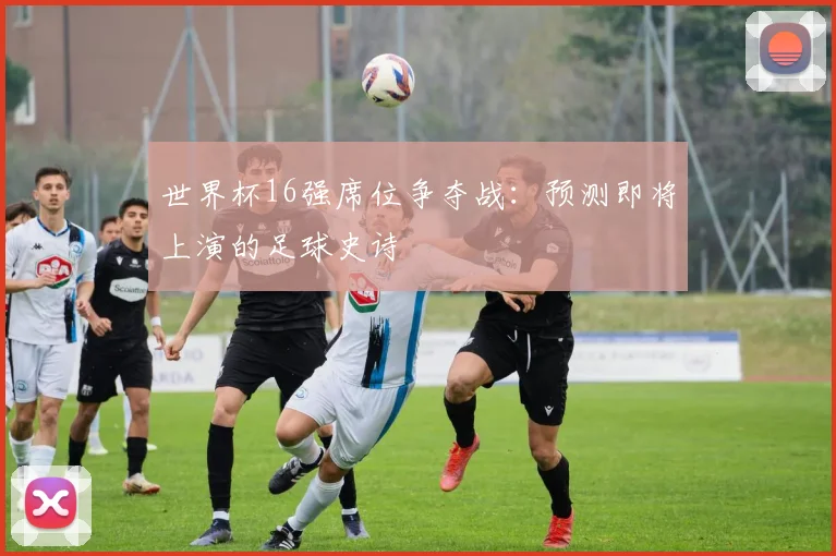 世界杯16强席位争夺战:预测即将上演的足球史诗