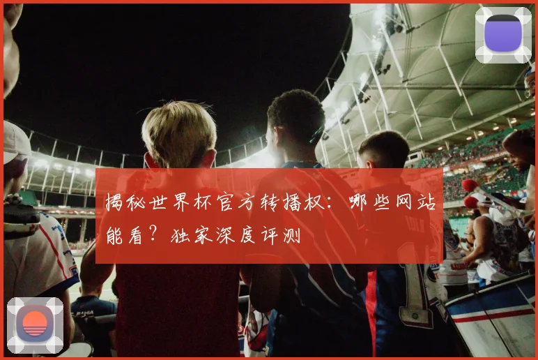 揭秘世界杯官方转播权:哪些网站能看?独家深度评测