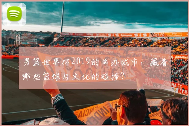 男篮世界杯2019的举办城市，藏着哪些篮球与文化的碰撞？