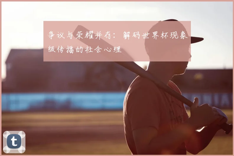 争议与荣耀并存：解码世界杯现象级传播的社会心理