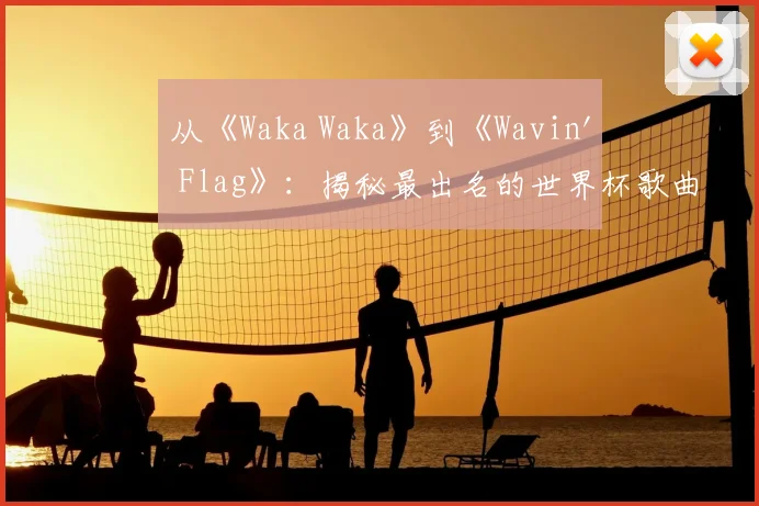 从《Waka Waka》到《Wavin' Flag》：揭秘最出名的世界杯歌曲