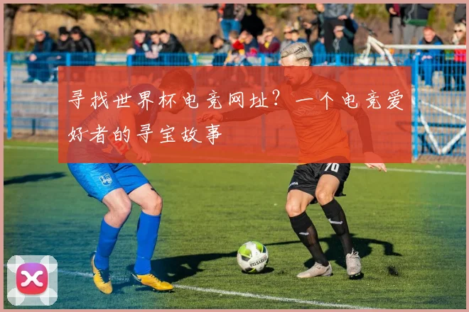 寻找世界杯电竞网址?一个电竞爱好者的寻宝故事
