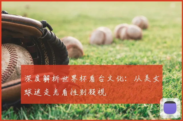 深度解析世界杯看台文化：从美女球迷走光看性别凝视