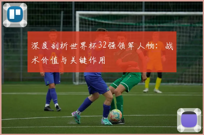 深度剖析世界杯32强领军人物：战术价值与关键作用