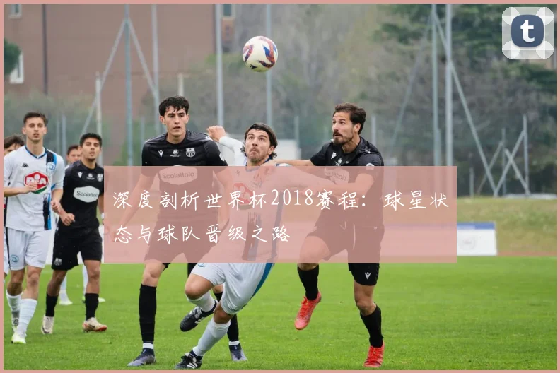 深度剖析世界杯2018赛程：球星状态与球队晋级之路
