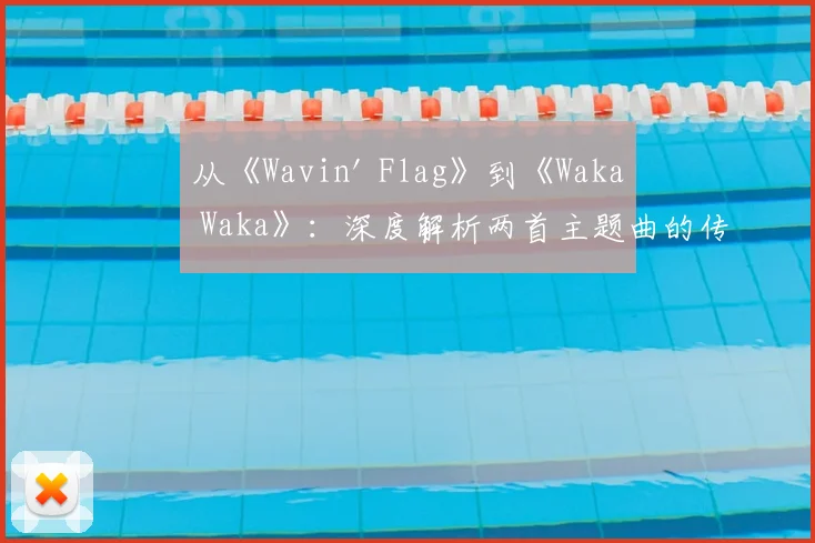 从《Wavin' Flag》到《Waka Waka》：深度解析两首主题曲的传播策略与社会反响