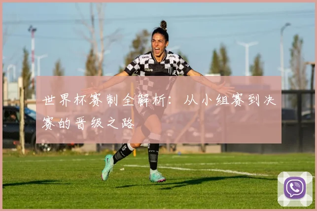 世界杯赛制全解析：从小组赛到决赛的晋级之路