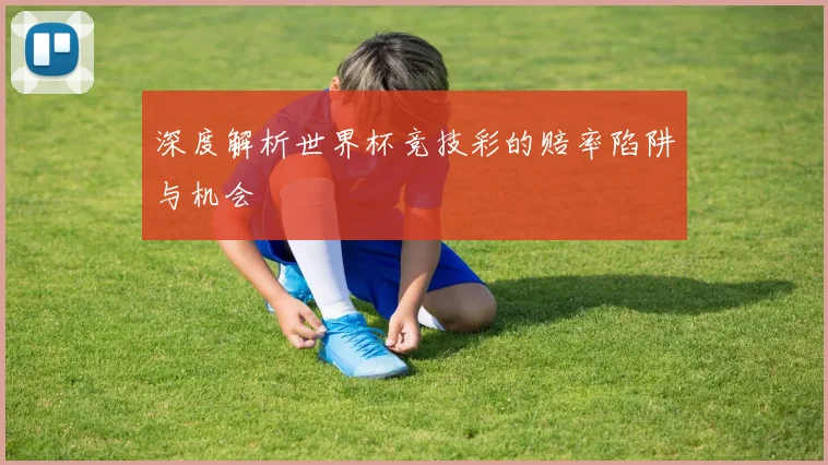 深度解析世界杯竞技彩的赔率陷阱与机会