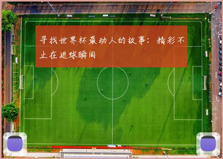 寻找世界杯最动人的故事:精彩不止在进球瞬间